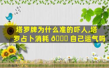塔罗牌为什么准的吓人,塔罗占卜消耗 🐋 自己运气吗